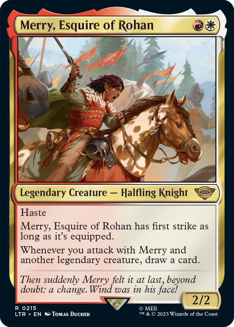 Merry, esquire of Rohan, is a legendary creature, a halfling knight, with haste. Merry gains first strike if equipped and an additional power can allow you to draw additional cards when he’s activated.